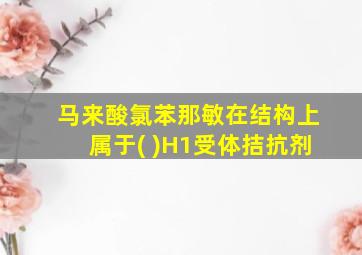 马来酸氯苯那敏在结构上属于( )H1受体拮抗剂